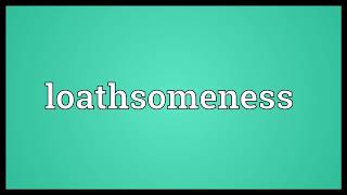 Loathsomeness Meaning