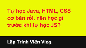 Tư vấn lập trình viên - 120 Tự học Java, HTML, CSS cơ bản rồi, nên học gì trước khi tự học JS?