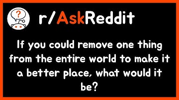 If you could remove one thing from the entire world to make it a better place, what w... - AskReddit