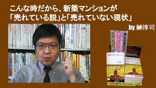 こんな時だから、新築マンションが「売れている説」と「売れていない現状」　by榊淳司