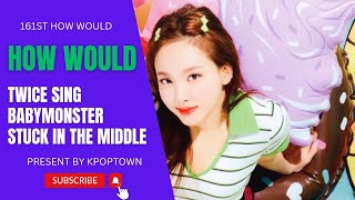 [161ST HOW WOULD] TWICE SING BABYMONSTER - STUCK IN THE MIDDLE