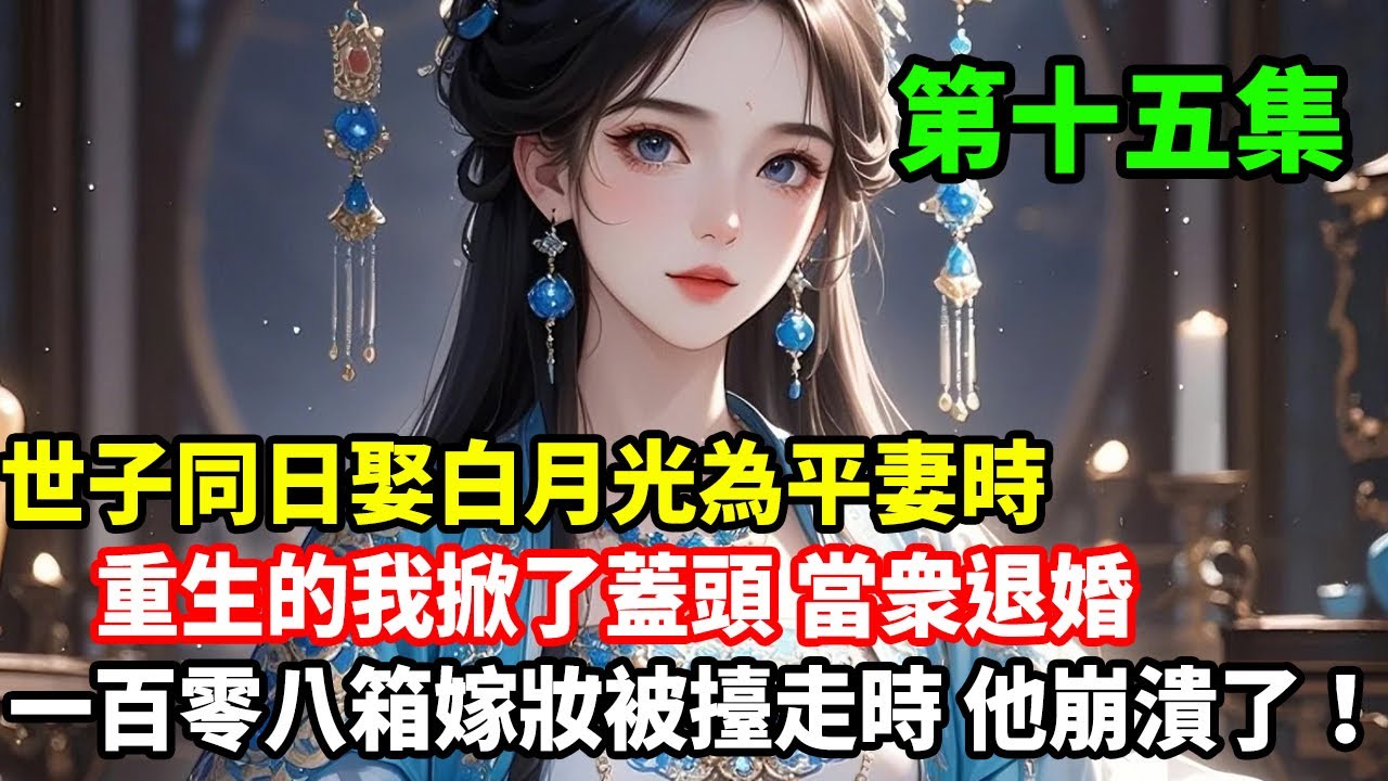 第十五集已更新：世子同日娶白月光為平妻時，重生的我掀了蓋頭當衆退婚，一百零八箱嫁妝被擡走時，他崩潰了！