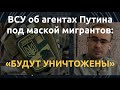 ВСУ обещает уничтожать замаскированных под мигрантов агентов Кремля