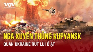 Toàn cảnh Quốc tế trưa 30\/4 Nga xuyên thủng phòng tuyến Kupyansk;quân Ukraine vỡ trận, rút lui ồ ạt?