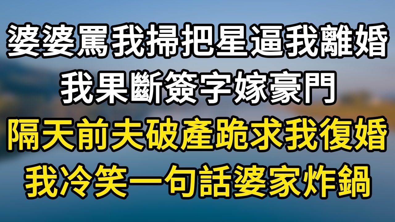 婆婆罵我掃把星逼我離婚！我果斷簽字嫁豪門！隔天前夫破產跪求我復婚！我冷笑一句話婆家炸鍋！