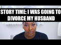 STORYTIME: I WAS GOING TO DIVORCE MY HUSBAND