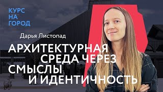 Архитектурная среда через смыслы и идентичность | Дарья Листопад | Курс на город