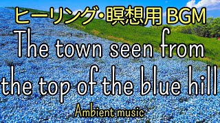 ヒーリング・瞑想用Ambient BGM ～The town seen from the top of the blue hill～癒し効果のある音楽