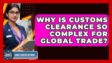 Why Is Customs Clearance So Complex For Global Trade? - Smart Logistics Network