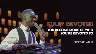 Fully Devoted | You Become More Of What You Devote To | Pastor Addy Lugonja