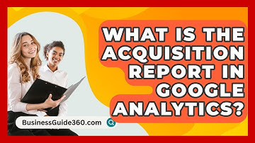 What Is The Acquisition Report In Google Analytics? - BusinessGuide360.com