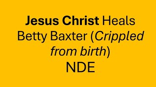JESUS CHRIST heals Betty Baxter (crippled from birth) NDE