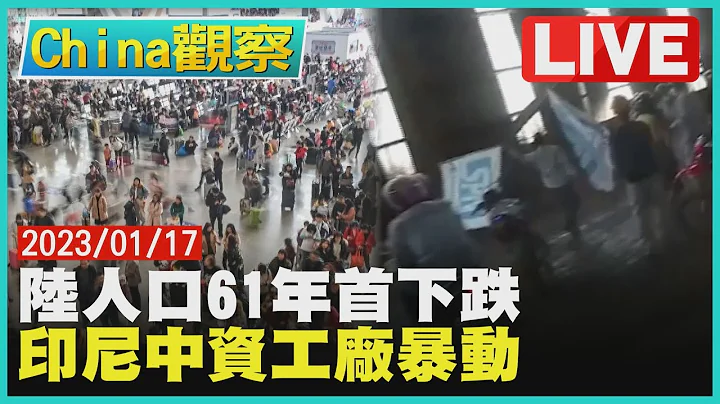 【0117China觀察LIVE】陸2022人口減85萬61年首跌　印尼中資冶煉廠待遇差暴動 - 天天要聞