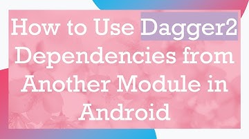 How to Use Dagger2 Dependencies from Another Module in Android