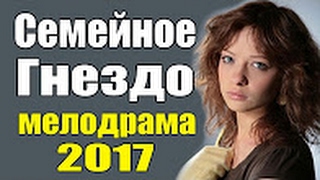 НОВИНКА КИНО 2017!!!  СЕМЕЙНОЕ ГНЕЗДО 2017  МЕЛОДРАМЫ РУССКИЕ 2017 НОВИНКИ