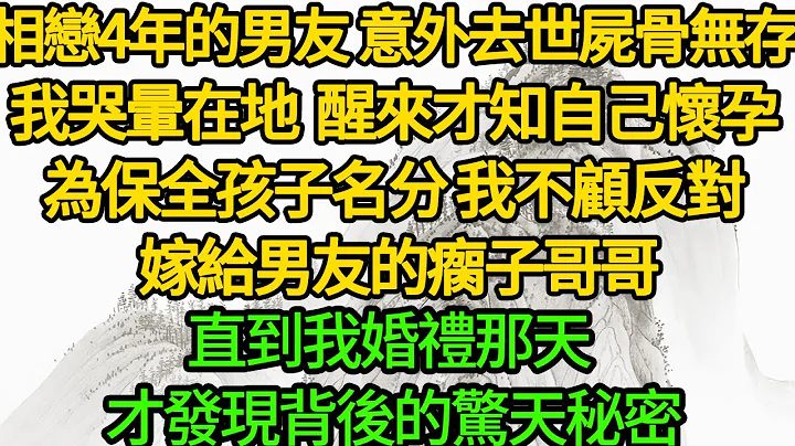 相恋4年的男友 意外去世尸骨无存，我哭晕在地 醒来才知自己怀孕，为保全孩子名分 我不顾反对 嫁给男友的瘸子哥哥，直到我婚礼那天 才发现背后的惊天秘密 - 天天要闻