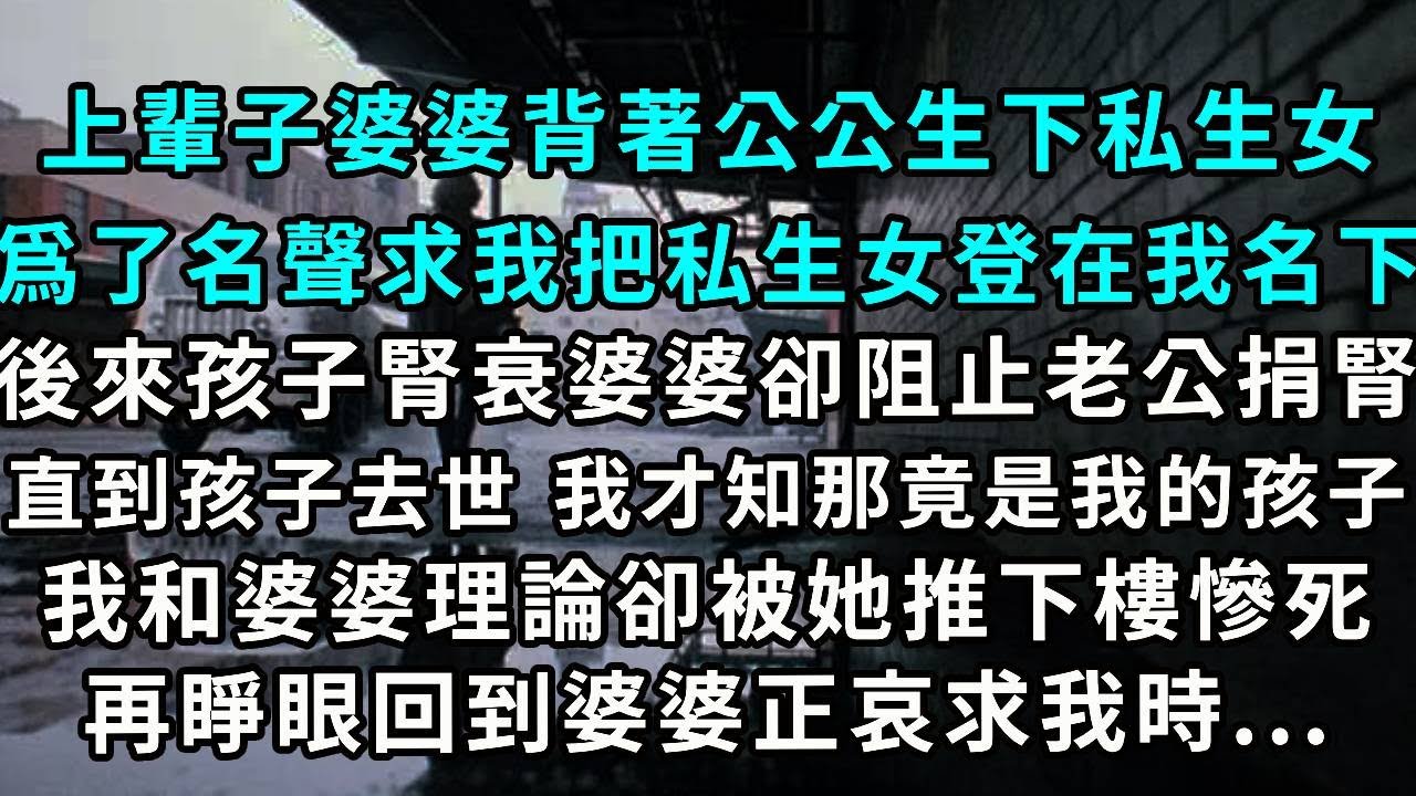 上輩子婆婆背著公公生下私生女爲了名聲 求我把私生女登在我名下後來孩子腎衰，婆婆卻阻止老公捐腎直到孩子去世 我才知那竟是我的孩子我和婆婆理論 卻被她推下樓梯慘死在睜眼 回到婆婆正哀求我的時候