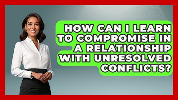How Can I Learn To Compromise In A Relationship With Unresolved Conflicts? - Get Divorce Answers