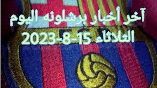 آخر أخبار برشلونه اليوم الثلاثاء 15-8-2023