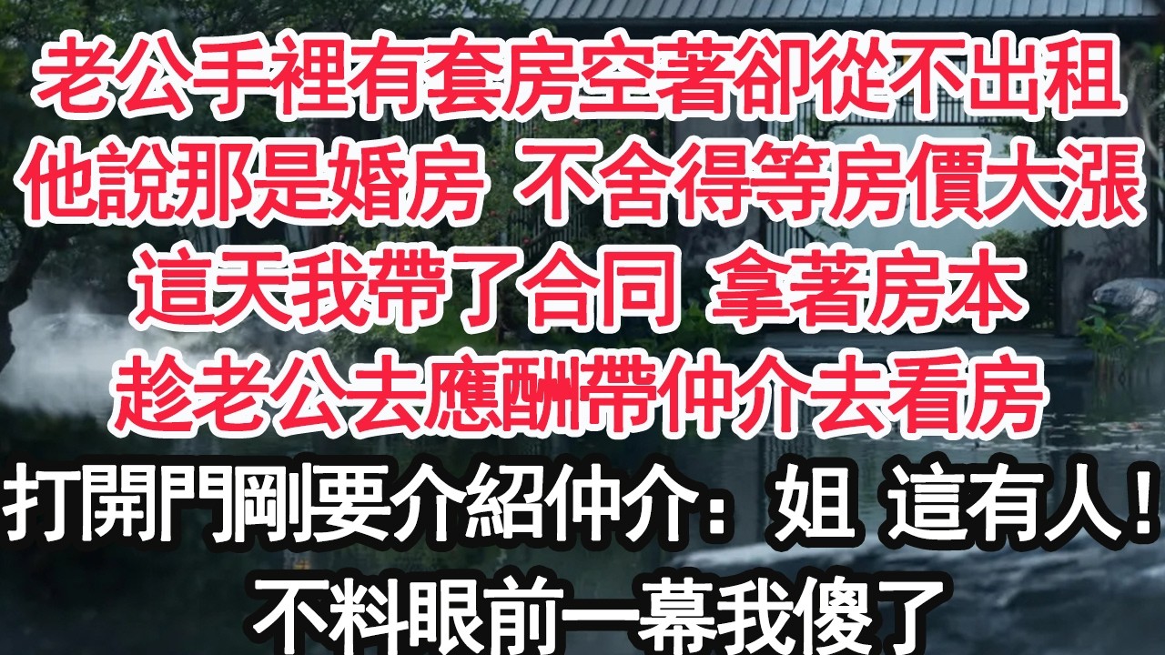 老公手裡有套房空著卻從不出租他說那是婚房 不舍得等房價大漲這天我帶了合同 拿著房本趁老公去應酬帶仲介去看房打開門剛要介紹 仲介：姐這有人！不料眼前一幕我傻了 【顧亞男】【大女主】【婚姻自主】