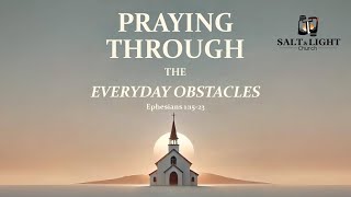 Praying Through The Every Day Obstacles (Ephesians 1:15-23) | Salt & Light Church