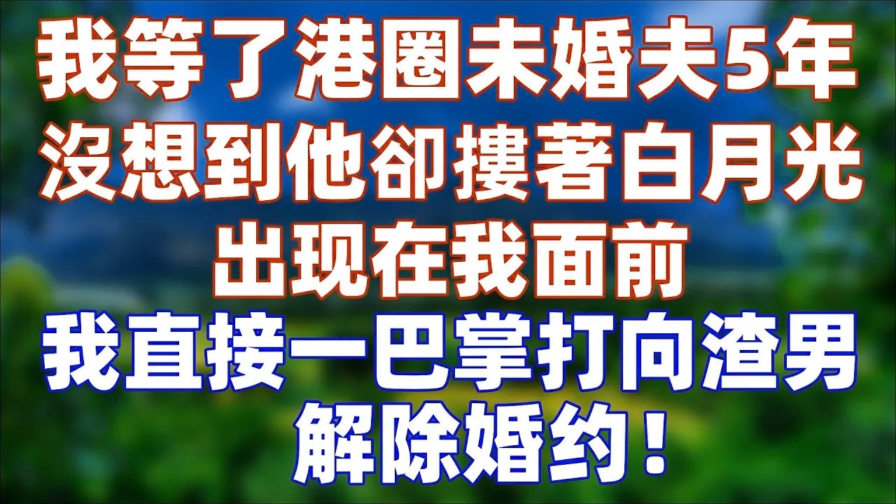 【完结】港圈精英未婚夫事业忙，我等了他5年，没想到他却搂着白月光出现在我面前，我直接一巴掌打向渣男#爽文 #情感故事 #情感共鸣 #完结文 #婚姻  #幸福人生#两性 #两性情感 #老年生活 #大女主