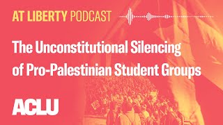 The Unconstitutional Silencing of Pro-Palestinian Student Groups - ACLU - At Liberty Podcast