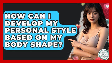 How Can I Develop My Personal Style Based On My Body Shape? - Inside Body Image