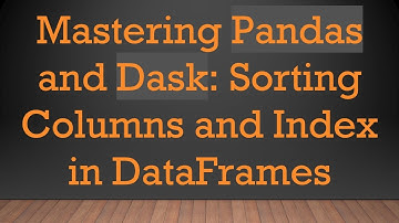 Mastering Pandas and Dask: Sorting Columns and Index in DataFrames