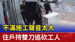 不滿施工聲音太大 住戶持雙刀追砍工人
