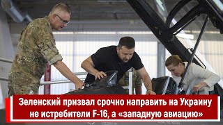 Зеленский призвал срочно направить на Украину не истребители F 16, а «западную авиацию»