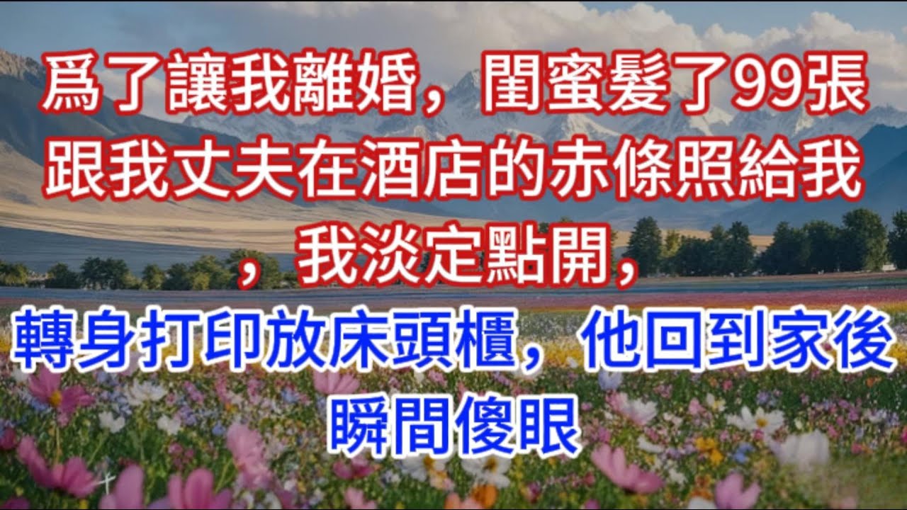 爲了讓我離婚，閨蜜髮了99張跟我丈夫在酒店的赤條照給我，我淡定點開，轉身打印放床頭櫃，他回到家後瞬間傻眼