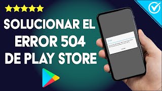Cómo Solucionar el Error 504 de la Play Store Fácilmente