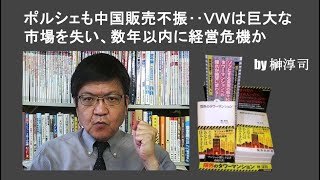ポルシェも中国販売不振‥ＶＷは巨大な市場を失い、数年以内に経営危機か　by榊淳司