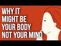 Why It Might Be Your Body - Not Your Mind