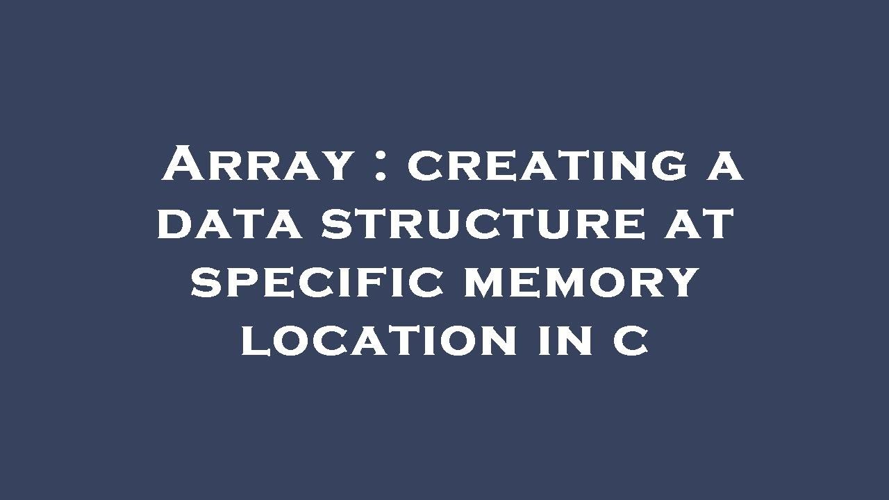 Array : creating a data structure at specific memory location in c ...