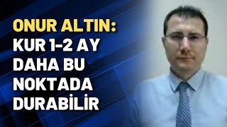 Onur Altın: Kur 1-2 ay daha bu noktada durabilir