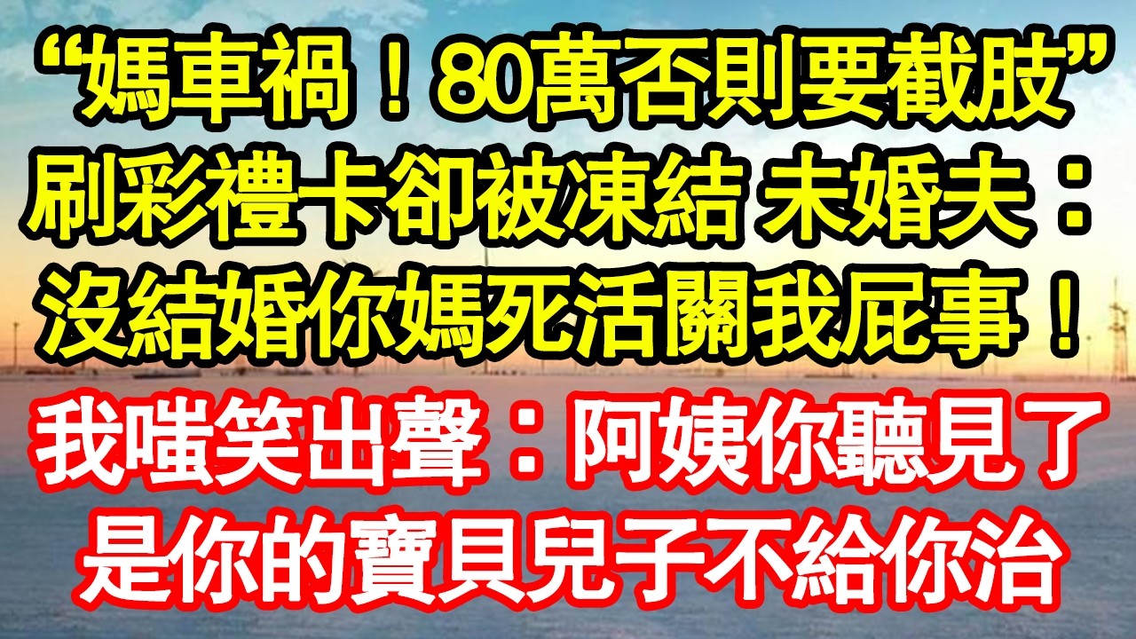 “媽車禍！80萬否則要截肢”刷彩禮卡卻被凍結 未婚夫：沒結婚你媽死活關我屁事！我嗤笑出聲：阿姨你聽見了，是你的寶貝兒子不給你治真情故事會|老年故事|情感需求|養老|家庭正能量
