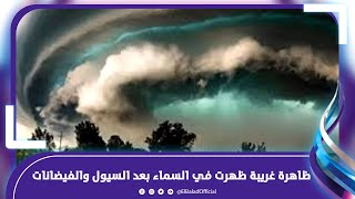 السحابة الخضراء .. ظاهرة غريبة ظهرت في السماء بعد السيول والفيضانات