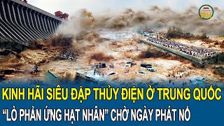 Kinh hãi siêu đập thủy điện ở Trung Quốc như 15 “lò phản ứng hạt nhân” rình rập chờ ngày phát nổ