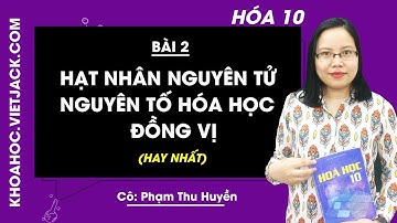 Hóa học 10 - Bài 2 - Hạt nhân nguyên tử, Nguyên tố hóa học, Đồng vị - Cô Phạm Thu Huyền (HAY NHẤT)