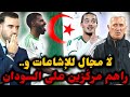 هام المنتخب الوطني الجزائري ي رك ز فقط على مباراة السودان والدخول بقوة في كأس أمم إفريقيا 
