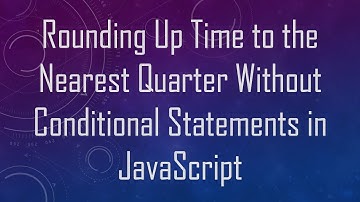 Rounding Up Time to the Nearest Quarter Without Conditional Statements in JavaScript
