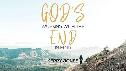 God's Working With The End In Mind - Kerry Jones