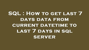 SQL : How to get last 7 days data from current datetime to last 7 days in sql server