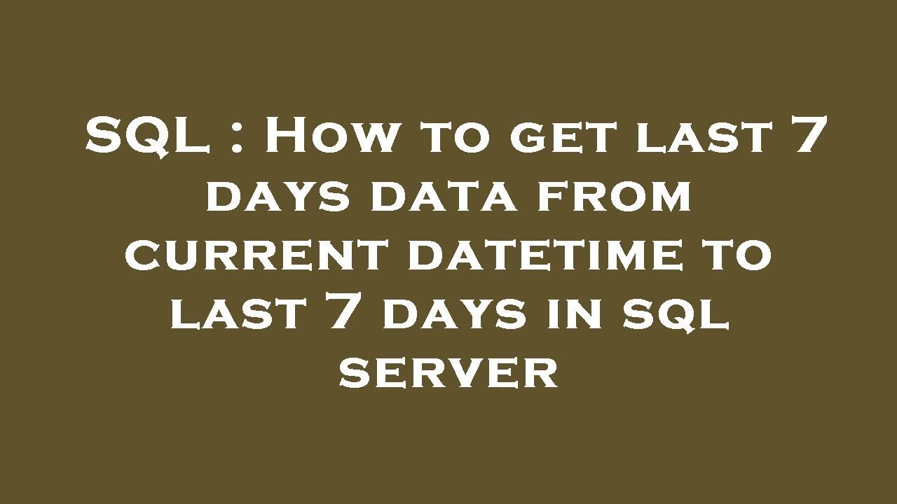 SQL How To Get Last 7 Days Data From Current Datetime To Last 7 Days SQL How To Get Last 7 Days Data From Current Datetime To Last 7 Days