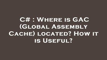 C# : Where is GAC (Global Assembly Cache) located? How it is Useful?