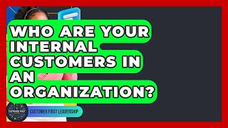 Who Are Your Internal Customers In An Organization? - Customer First Leadership