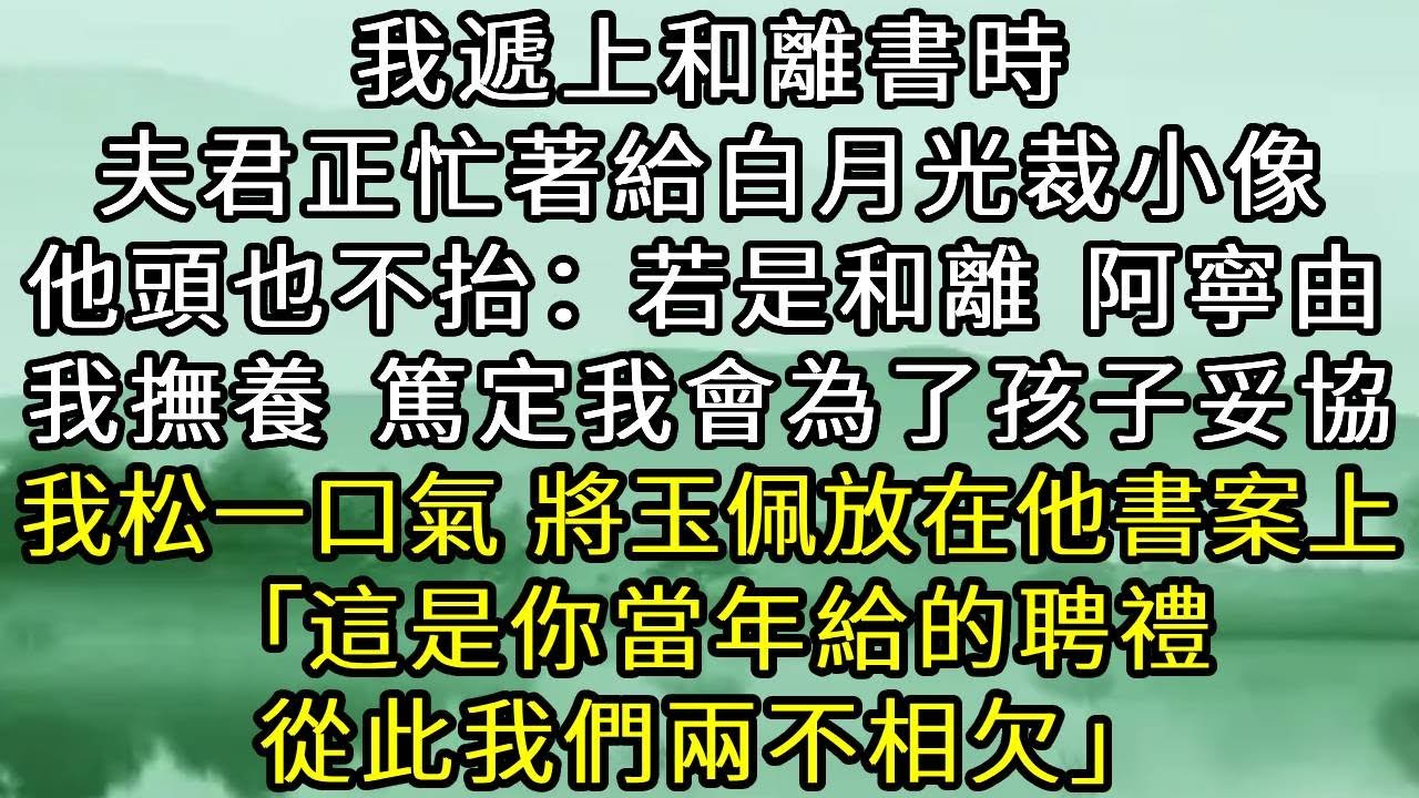 我遞上和離書時，夫君正忙著給白月光裁小像。他頭也不抬「若是和離，阿寧就由我撫養。」篤定我會為了孩子妥協似的。我松一口氣，將玉佩放在他的書案上。「這是你當年給的聘禮，從此我們兩不相欠。」#古言#小說
