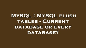 MySQL : MySQL flush tables - Current database or every database?